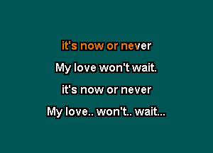 it's now or never
My love won't wait.

it's now or never

My love.. won't.. wait...
