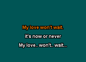 My love won't wait.

it's now or never

My love.. won't.. wait...