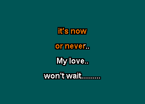 it's now

or never..

My love..

won't wait ..........