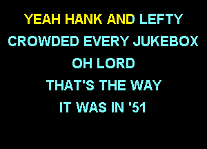 YEAH HANK AND LEFTY
CROWDED EVERY JUKEBOX
0H LORD
THAT'S THE WAY
IT WAS IN '51