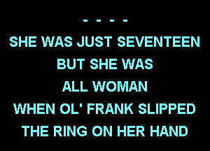 SHE WAS JUST SEVENTEEN
BUT SHE WAS
ALL WOMAN
WHEN OL' FRANK SLIPPED
THE RING ON HER HAND