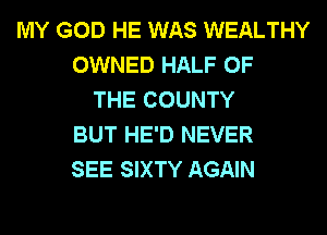 MY GOD HE WAS WEALTHY
OWNED HALF OF
THE COUNTY
BUT HE'D NEVER
SEE SIXTY AGAIN