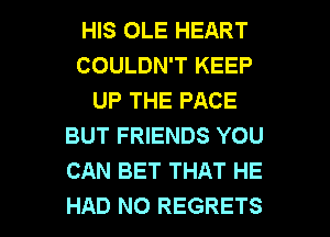 HIS OLE HEART
COULDN'T KEEP
UP THE PACE
BUT FRIENDS YOU
CAN BET THAT HE

HAD NO REGRETS l