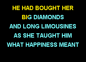 HE HAD BOUGHT HER
BIG DIAMONDS
AND LONG LIMOUSINES
AS SHE TAUGHT HIM
WHAT HAPPINESS MEANT