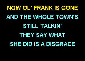 NOW OL' FRANK IS GONE
AND THE WHOLE TOWN'S
STILL TALKIN'
THEY SAY WHAT
SHE DID IS A DISGRACE