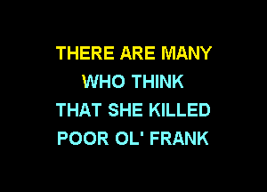THERE ARE MANY
WHO THINK

THAT SHE KILLED
POOR OL' FRANK
