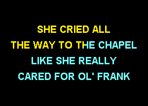 SHE CRIED ALL
THE WAY TO THE CHAPEL
LIKE SHE REALLY
CARED FOR OL' FRANK