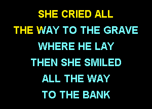 SHE CRIED ALL
THE WAY TO THE GRAVE
WHERE HE LAY
THEN SHE SMILED
ALL THE WAY
TO THE BANK