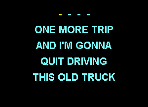 ONE MORE TRIP
AND I'M GONNA

QUIT DRIVING
THIS OLD TRUCK