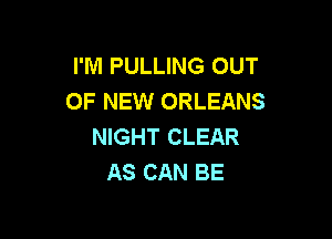 I'M PULLING OUT
OF NEW ORLEANS

NIGHT CLEAR
AS CAN BE