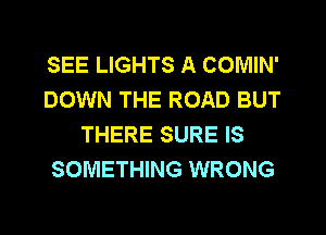 SEE LIGHTS A COMIN'
DOWN THE ROAD BUT
THERE SURE IS
SOMETHING WRONG