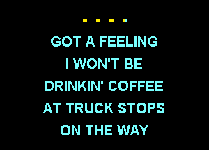 GOT A FEELING
I WON'T BE

DRINKIN' COFFEE
AT TRUCK STOPS
ON THE WAY