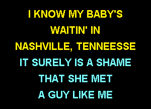 I KNOW MY BABY'S
WAITIN' IN
NASHVILLE, TENNEESSE
IT SURELY IS A SHAME
THAT SHE MET
A GUY LIKE ME