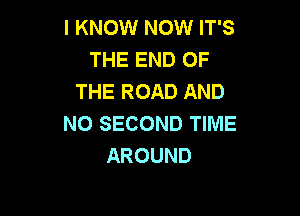 I KNOW NOW IT'S
THE END OF
THE ROAD AND

NO SECOND TIME
AROUND