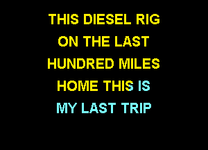 THIS DIESEL RIG
ON THE LAST
HUNDRED MILES

HOME THIS IS
MY LAST TRIP