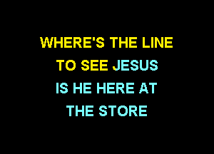 WHERE'S THE LINE
TO SEE JESUS

IS HE HERE AT
THE STORE