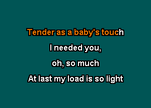 Tender as a baby's touch
I needed you,

oh, so much

At last my load is so light