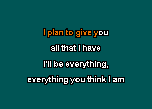 lplan to give you
all that l have

I'll be everything,

everything you think I am