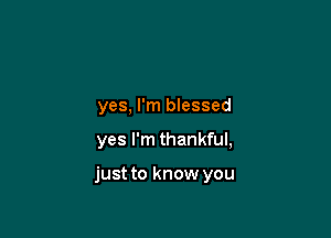 yes, I'm blessed

yes I'm thankful,

just to know you