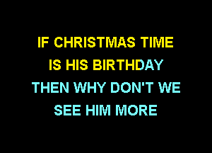 IF CHRISTMAS TIME
IS HIS BIRTHDAY
THEN WHY DON'T WE
SEE HIM MORE