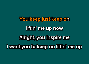You keepjust keep on
liftin' me up now

Alright, you inspire me

I want you to keep on liftin' me up