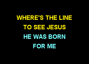 WHERE'S THE LINE
TO SEE JESUS

HE WAS BORN
FOR ME