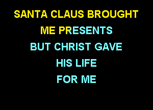 SANTA CLAUS BROUGHT
ME PRESENTS
BUT CHRIST GAVE

HIS LIFE
FOR ME