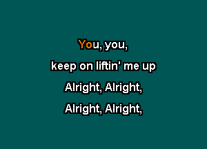 You, you,

keep on liftin' me up

Alright, Alright,
Alright, Alright,