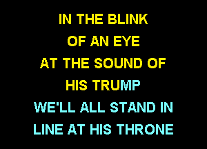 IN THE BLINK
OF AN EYE
AT THE SOUND OF
HIS TRUMP
WE'LL ALL STAND IN

LINE AT HIS THRONE l