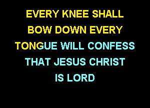 EVERY KNEE SHALL
BOW DOWN EVERY
TONGUE WILL CONFESS
THAT JESUS CHRIST
IS LORD