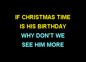 IF CHRISTMAS TIME
IS HIS BIRTHDAY

WHY DON'T WE
SEE HIM MORE