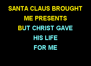 SANTA CLAUS BROUGHT
ME PRESENTS
BUT CHRIST GAVE

HIS LIFE
FOR ME