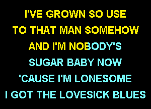I'VE GROWN SO USE
TO THAT MAN SOMEHOW
AND I'M NOBODY'S
SUGAR BABY NOW
'CAUSE I'M LONESOME
I GOT THE LOVESICK BLUES
