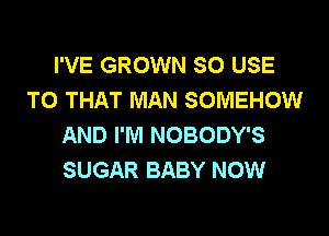 I'VE GROWN SO USE
TO THAT MAN SOMEHOW

AND I'M NOBODY'S
SUGAR BABY NOW