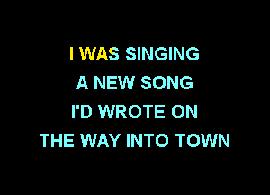 I WAS SINGING
A NEW SONG

I'D WROTE ON
THE WAY INTO TOWN