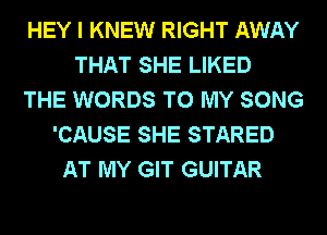 HEY I KNEW RIGHT AWAY
THAT SHE LIKED
THE WORDS TO MY SONG
'CAUSE SHE STARED
AT MY GIT GUITAR