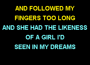 AND FOLLOWED MY
FINGERS T00 LONG
AND SHE HAD THE LIKENESS
OF A GIRL I'D
SEEN IN MY DREAMS