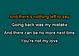 And there's nothing left to say
Going back was my mistake

And there can be no more next time

You're not my love