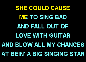 SHE COULD CAUSE
ME TO SING BAD
AND FALL OUT OF
LOVE WITH GUITAR
AND BLOW ALL MY CHANCES
AT BEIN' A BIG SINGING STAR