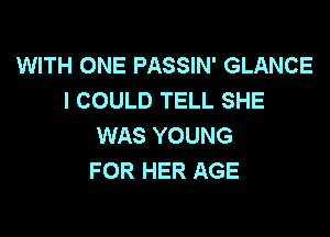 WITH ONE PASSIN' GLANCE
I COULD TELL SHE

WAS YOUNG
FOR HER AGE