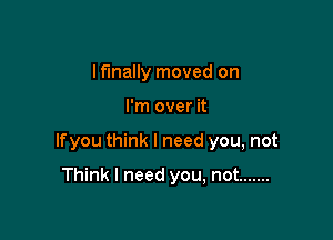 lfmally moved on

I'm over it

lfyou think I need you, not

Think I need you, not .......