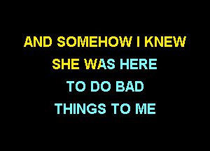 AND SOMEHOW I KNEW
SHE WAS HERE

TO DO BAD
THINGS TO ME