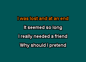 I was lost and at an end

It seemed so long

lreally needed a friend

Why should I pretend