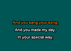 And you sang your song,

And you made my day,

In your special way,