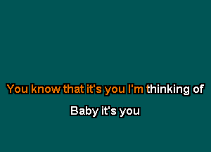 You know that it's you I'm thinking of

Baby it's you