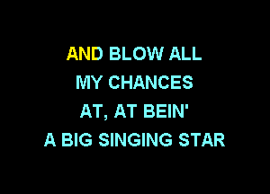 AND BLOW ALL
MY CHANCES

AT, AT BEIN'
A BIG SINGING STAR