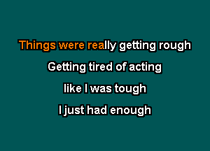 Things were really getting rough
Getting tired of acting

like I was tough

Ijust had enough