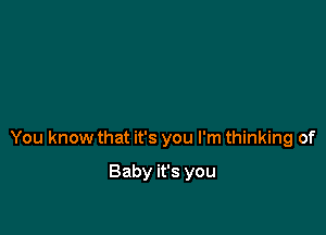 You know that it's you I'm thinking of

Baby it's you