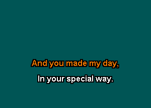 And you made my day,

In your special way.