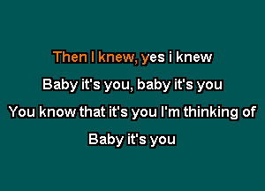 Then I knew, yes i knew

Baby it's you, baby it's you

You know that it's you I'm thinking of

Baby it's you